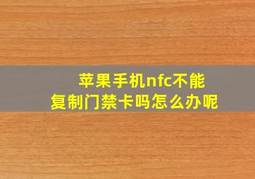 苹果手机nfc不能复制门禁卡吗怎么办呢