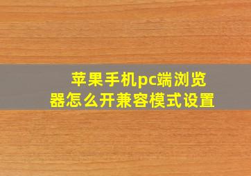 苹果手机pc端浏览器怎么开兼容模式设置