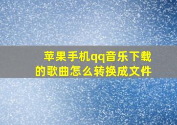 苹果手机qq音乐下载的歌曲怎么转换成文件