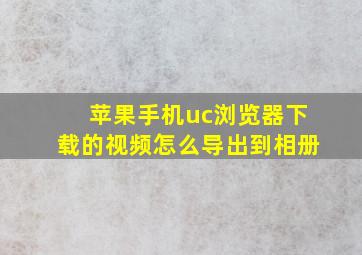 苹果手机uc浏览器下载的视频怎么导出到相册