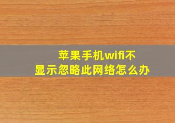 苹果手机wifi不显示忽略此网络怎么办