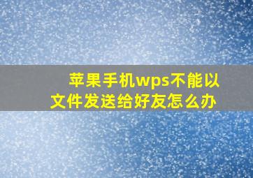 苹果手机wps不能以文件发送给好友怎么办