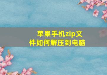 苹果手机zip文件如何解压到电脑