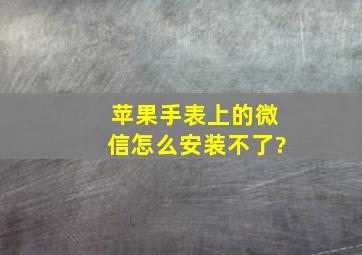 苹果手表上的微信怎么安装不了?