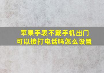 苹果手表不戴手机出门可以接打电话吗怎么设置