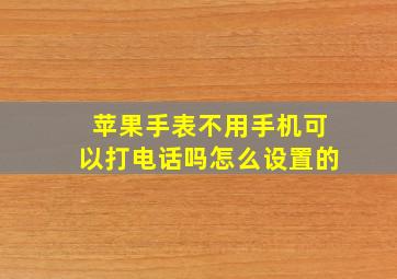 苹果手表不用手机可以打电话吗怎么设置的