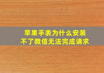 苹果手表为什么安装不了微信无法完成请求