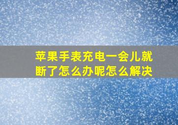 苹果手表充电一会儿就断了怎么办呢怎么解决