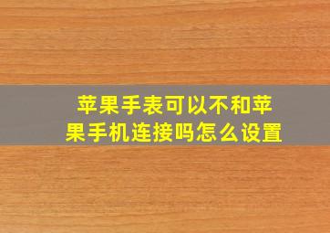 苹果手表可以不和苹果手机连接吗怎么设置