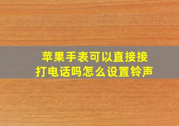 苹果手表可以直接接打电话吗怎么设置铃声