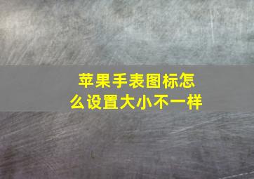 苹果手表图标怎么设置大小不一样