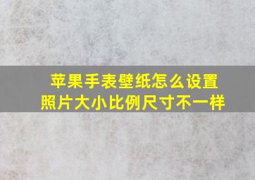 苹果手表壁纸怎么设置照片大小比例尺寸不一样