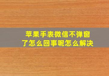 苹果手表微信不弹窗了怎么回事呢怎么解决