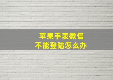 苹果手表微信不能登陆怎么办