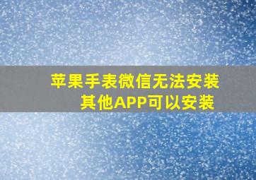 苹果手表微信无法安装 其他APP可以安装