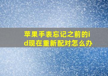 苹果手表忘记之前的id现在重新配对怎么办