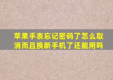 苹果手表忘记密码了怎么取消而且换新手机了还能用吗