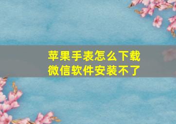 苹果手表怎么下载微信软件安装不了