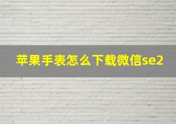 苹果手表怎么下载微信se2