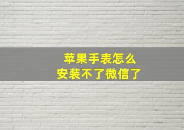 苹果手表怎么安装不了微信了