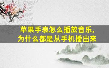 苹果手表怎么播放音乐,为什么都是从手机播出来