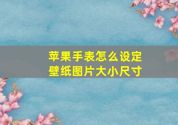 苹果手表怎么设定壁纸图片大小尺寸