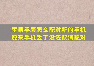 苹果手表怎么配对新的手机原来手机丢了没法取消配对