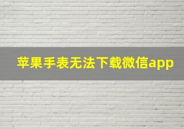 苹果手表无法下载微信app