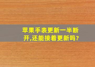 苹果手表更新一半断开,还能接着更新吗?