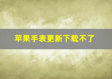 苹果手表更新下载不了