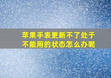 苹果手表更新不了处于不能用的状态怎么办呢