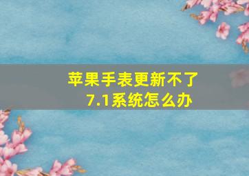 苹果手表更新不了7.1系统怎么办