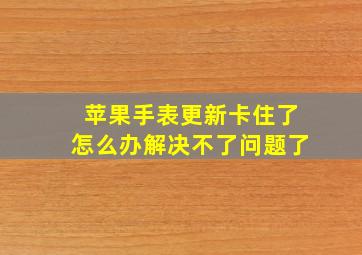 苹果手表更新卡住了怎么办解决不了问题了