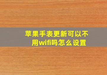 苹果手表更新可以不用wifi吗怎么设置