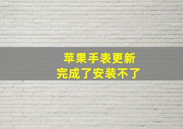 苹果手表更新完成了安装不了