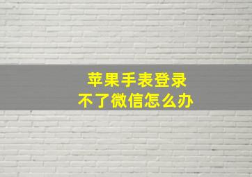 苹果手表登录不了微信怎么办