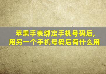 苹果手表绑定手机号码后,用另一个手机号码后有什么用