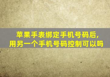 苹果手表绑定手机号码后,用另一个手机号码控制可以吗