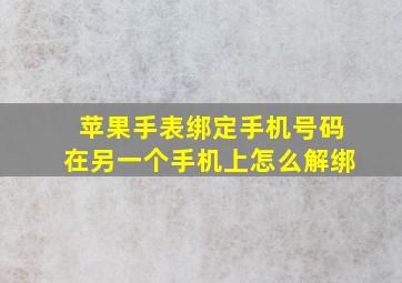 苹果手表绑定手机号码在另一个手机上怎么解绑