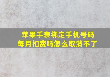 苹果手表绑定手机号码每月扣费吗怎么取消不了