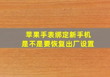 苹果手表绑定新手机是不是要恢复出厂设置