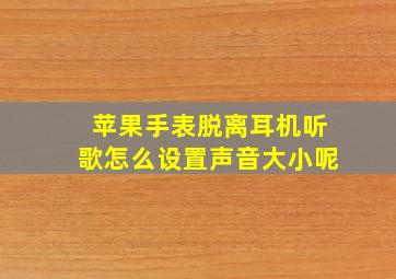 苹果手表脱离耳机听歌怎么设置声音大小呢