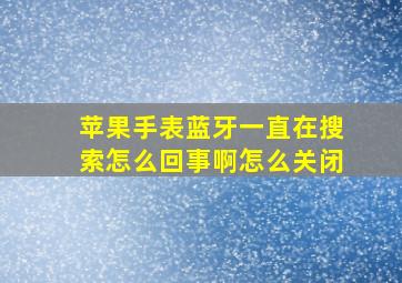 苹果手表蓝牙一直在搜索怎么回事啊怎么关闭