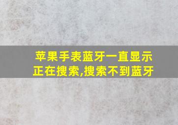 苹果手表蓝牙一直显示正在搜索,搜索不到蓝牙