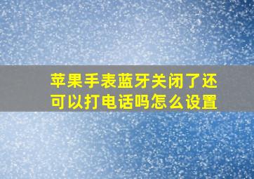 苹果手表蓝牙关闭了还可以打电话吗怎么设置