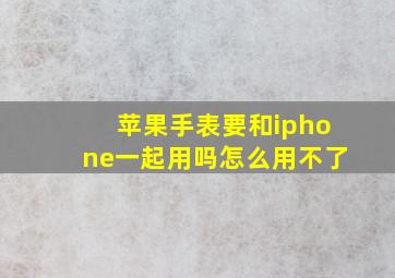 苹果手表要和iphone一起用吗怎么用不了