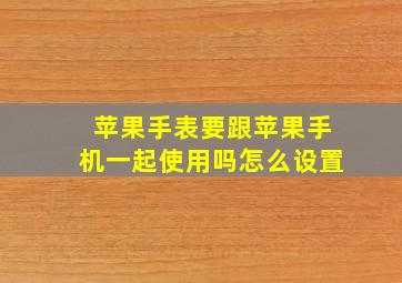 苹果手表要跟苹果手机一起使用吗怎么设置