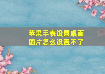 苹果手表设置桌面图片怎么设置不了