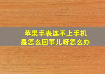 苹果手表连不上手机是怎么回事儿呀怎么办