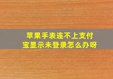 苹果手表连不上支付宝显示未登录怎么办呀